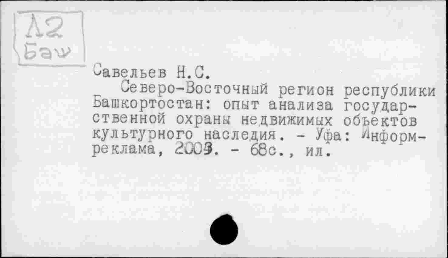 ﻿Савельев H.С.
Северо-Восточный регион республики Башкортостан: опыт анализа государственной охраны недвижимых объектов культурного наследия. - Уфа: ^нформ-реклама, 2003. - 68с., ил.